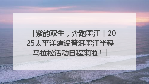 紫韵双生，奔跑墨江丨2025太平洋建设普洱墨江半程马拉松活动日程来啦！
