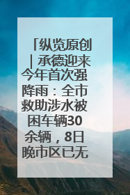 纵览原创｜承德迎来今年首次强降雨：全市救助涉水被困车辆30余辆，8日晚市区已无积水路段，交通恢复畅通