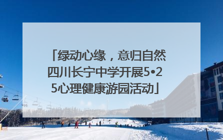 绿动心缘，意归自然 四川长宁中学开展5•25心理健康游园活动