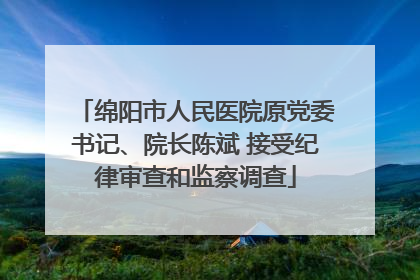 绵阳市人民医院原党委书记、院长陈斌 接受纪律审查和监察调查