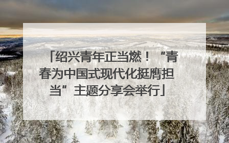 绍兴青年正当燃！“青春为中国式现代化挺膺担当”主题分享会举行