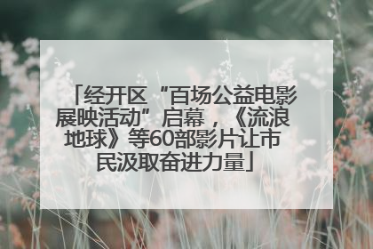 经开区“百场公益电影展映活动”启幕，《流浪地球》等60部影片让市民汲取奋进力量
