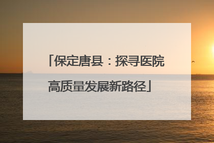 保定唐县：探寻医院高质量发展新路径