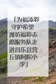 为福添彩守护希望 潍坊福彩志愿服务队走进昌乐县营丘镇阿陀小学