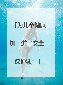 为儿童健康加一道“安全保护锁”