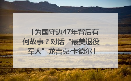 为国守边47年背后有何故事？对话“最美退役军人”龙吉克·卡德尔