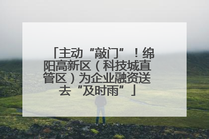 主动“敲门”！绵阳高新区（科技城直管区）为企业融资送去“及时雨”