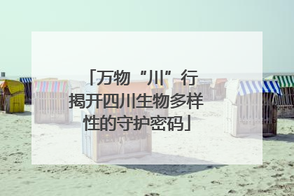 万物“川”行 揭开四川生物多样性的守护密码