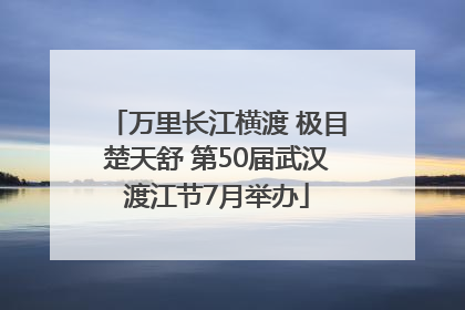 万里长江横渡 极目楚天舒 第50届武汉渡江节7月举办