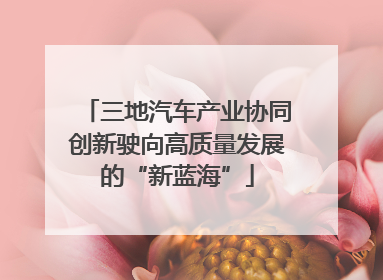 三地汽车产业协同创新驶向高质量发展的“新蓝海”