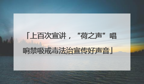 上百次宣讲，“荷之声”唱响禁吸戒毒法治宣传好声音