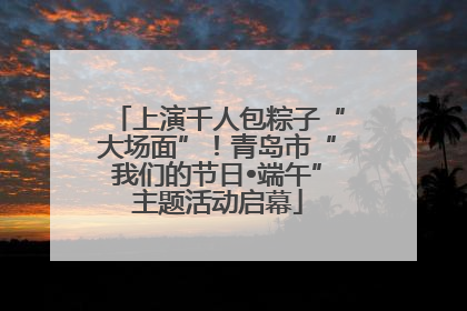 上演千人包粽子“大场面”！青岛市“我们的节日•端午”主题活动启幕
