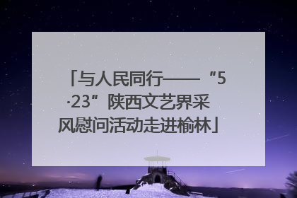 与人民同行——“5·23”陕西文艺界采风慰问活动走进榆林