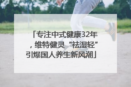 专注中式健康32年，维特健灵“祛湿轻”引爆国人养生新风潮