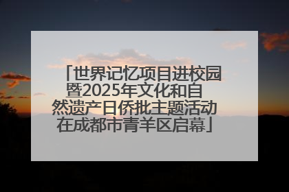 世界记忆项目进校园暨2025年文化和自然遗产日侨批主题活动在成都市青羊区启幕