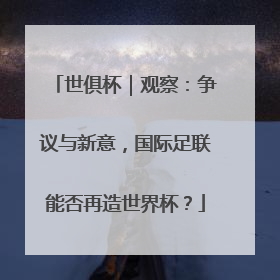 世俱杯｜观察：争议与新意，国际足联能否再造世界杯？