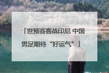 世预赛客战印尼 中国男足期待“好运气”