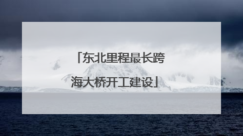东北里程最长跨海大桥开工建设