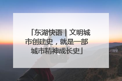东湖快语｜文明城市创建史，就是一部城市精神成长史