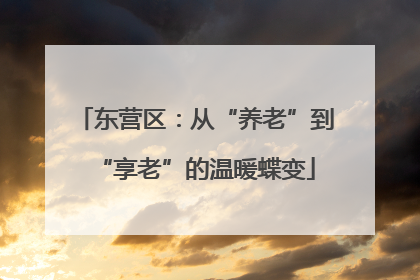东营区：从“养老”到“享老”的温暖蝶变
