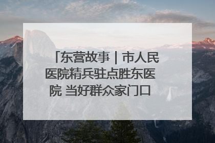 东营故事｜市人民医院精兵驻点胜东医院 当好群众家门口健康守护者