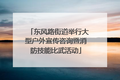 东风路街道举行大型户外宣传咨询暨消防技能比武活动