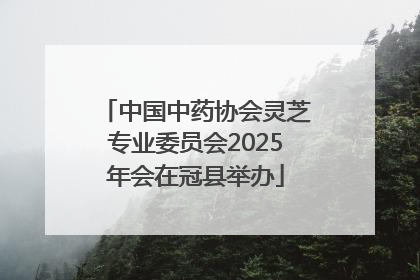 中国中药协会灵芝专业委员会2025年会在冠县举办