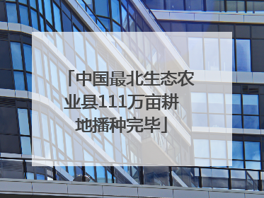 中国最北生态农业县111万亩耕地播种完毕