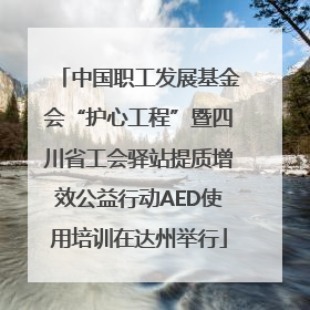 中国职工发展基金会“护心工程”暨四川省工会驿站提质增效公益行动AED使用培训在达州举行