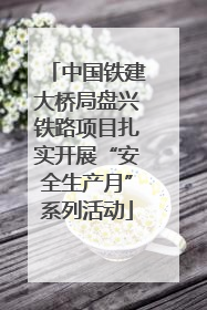中国铁建大桥局盘兴铁路项目扎实开展“安全生产月”系列活动