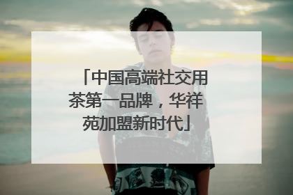 中国高端社交用茶第一品牌，华祥苑加盟新时代