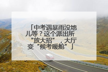 中考遇暴雨没地儿等？这个派出所“放大招”，大厅变“候考暖舱”