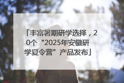 丰富暑期研学选择，20个“2025年安徽研学夏令营”产品发布