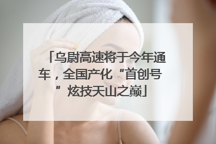 乌尉高速将于今年通车，全国产化“首创号”炫技天山之巅