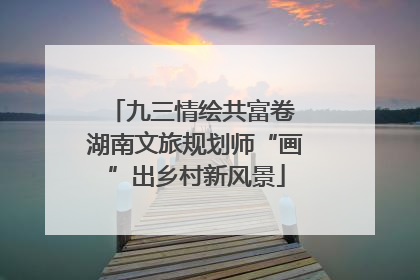 九三情绘共富卷 湖南文旅规划师“画”出乡村新风景