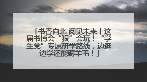 书香向北 阅见未来丨这届书博会“狠”会玩！“学生党”专属研学路线，边逛边学还能薅羊毛！