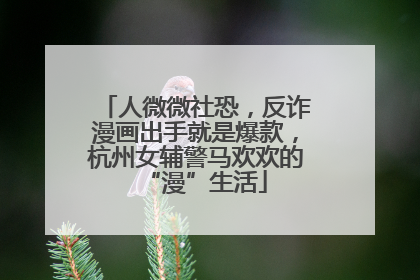 人微微社恐，反诈漫画出手就是爆款，杭州女辅警马欢欢的“漫”生活