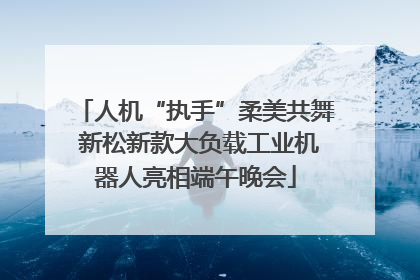 人机“执手”柔美共舞 新松新款大负载工业机器人亮相端午晚会
