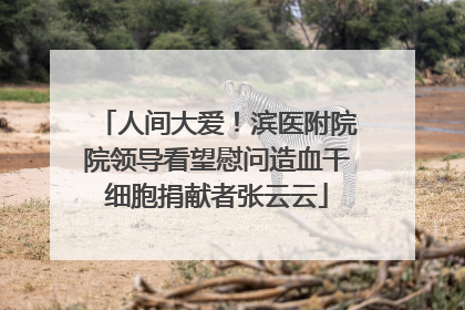 人间大爱！滨医附院院领导看望慰问造血干细胞捐献者张云云