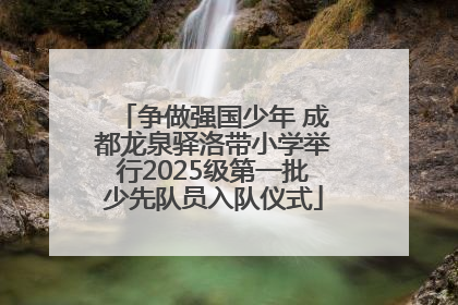 争做强国少年 成都龙泉驿洛带小学举行2025级第一批少先队员入队仪式