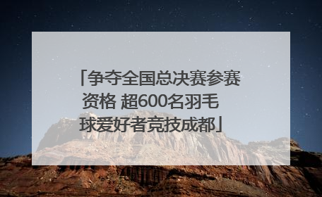 争夺全国总决赛参赛资格 超600名羽毛球爱好者竞技成都