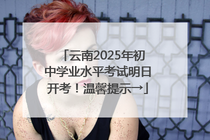 云南2025年初中学业水平考试明日开考！温馨提示→