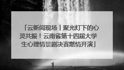 云新闻现场丨聚光灯下的心灵共振！云南省第十四届大学生心理情景剧决赛燃情开演