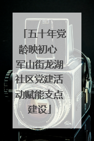 五十年党龄映初心 军山街龙湖社区党建活动赋能支点建设