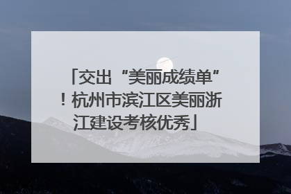 交出“美丽成绩单”！杭州市滨江区美丽浙江建设考核优秀