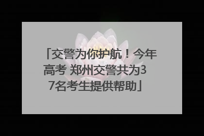 交警为你护航！今年高考 郑州交警共为37名考生提供帮助