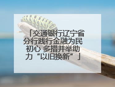 交通银行辽宁省分行践行金融为民初心 多措并举助力“以旧换新”