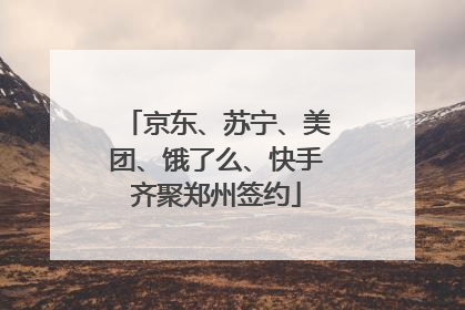 京东、苏宁、美团、饿了么、快手齐聚郑州签约