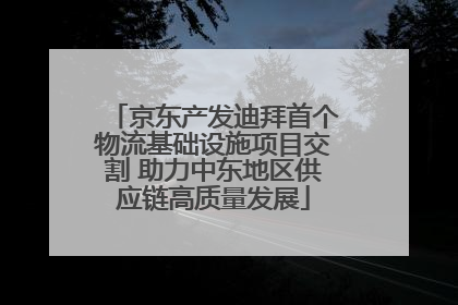 京东产发迪拜首个物流基础设施项目交割 助力中东地区供应链高质量发展