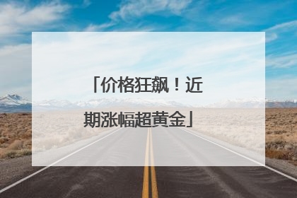 价格狂飙！近期涨幅超黄金